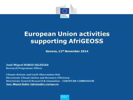 Research and Innovation Research and Innovation European Union activities supporting AfriGEOSS Geneva, 12 th November 2014 José Miguel RUBIO IGLESIAS Research.