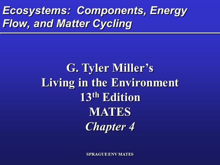 SPRAGUE ENV MATES Ecosystems: Components, Energy Flow, and Matter Cycling G. Tyler Miller’s Living in the Environment 13 th Edition MATES Chapter 4 G.