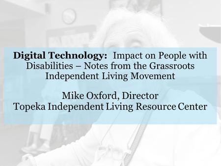 Digital Technology: Impact on People with Disabilities – Notes from the Grassroots Independent Living Movement Mike Oxford, Director Topeka Independent.