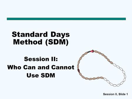 Session II, Slide 1 Standard Days Method (SDM) Session II: Who Can and Cannot Use SDM.