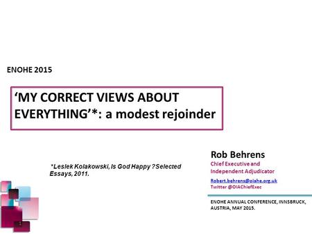 ‘MY CORRECT VIEWS ABOUT EVERYTHING’*: a modest rejoinder ENOHE ANNUAL CONFERENCE, INNSBRUCK, AUSTRIA, MAY 2015. Rob Behrens Chief Executive and Independent.