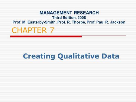 CHAPTER 7 Creating Qualitative Data MANAGEMENT RESEARCH Third Edition, 2008 Prof. M. Easterby-Smith, Prof. R. Thorpe, Prof. Paul R. Jackson.