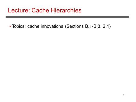 1 Lecture: Cache Hierarchies Topics: cache innovations (Sections B.1-B.3, 2.1)