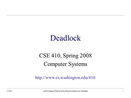 7/2/2015cse410-25-deadlock © 2006-07 Perkins, DW Johnson and University of Washington1 Deadlock CSE 410, Spring 2008 Computer Systems