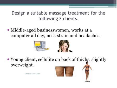Design a suitable massage treatment for the following 2 clients. Middle-aged businesswomen, works at a computer all day, neck strain and headaches. Young.