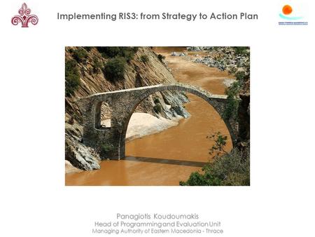 Implementing RIS3: from Strategy to Action Plan Panagiotis Koudoumakis Head of Programming and Evaluation Unit Managing Authority of Eastern Macedonia.