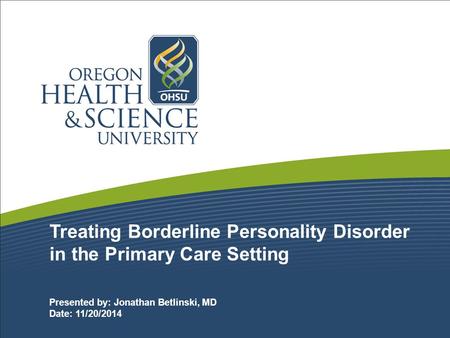 Treating Borderline Personality Disorder in the Primary Care Setting Presented by: Jonathan Betlinski, MD Date: 11/20/2014.