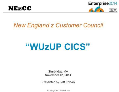 © Copyright IBM Corporation 2014 “WUzUP CICS” New England z Customer Council Sturbridge, MA November 12, 2014 Presented by Jeff Kohan NEzCC.