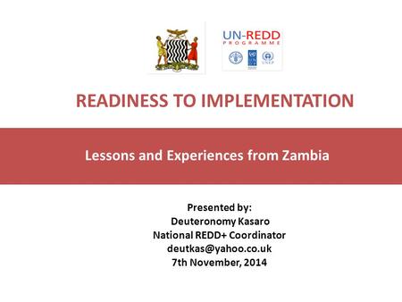 READINESS TO IMPLEMENTATION Lessons and Experiences from Zambia Presented by: Deuteronomy Kasaro National REDD+ Coordinator 7th November,