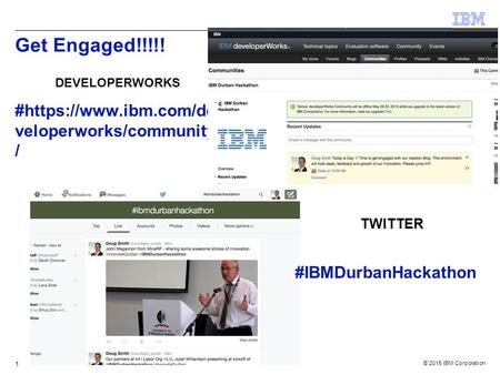 © 2015 IBM Corporation Get Engaged!!!!! DEVELOPERWORKS #https://www.ibm.com/de veloperworks/community / 1 TWITTER #IBMDurbanHackathon.