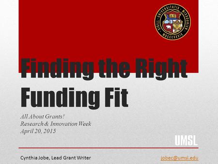 Finding the Right Funding Fit All About Grants! Research & Innovation Week April 20, 2015 Cynthia Jobe, Lead Grant Writer