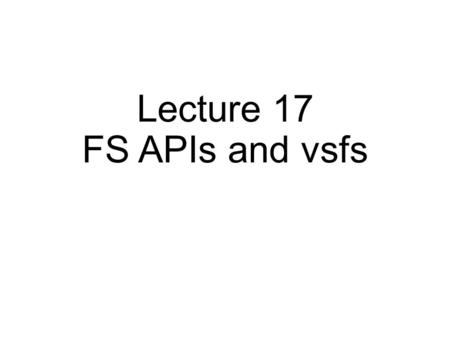 Lecture 17 FS APIs and vsfs. File and File Name What is a File? Array of bytes. Ranges of bytes can be read/written. File system consists of many files,