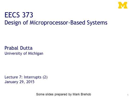 1 EECS 373 Design of Microprocessor-Based Systems Prabal Dutta University of Michigan Lecture 7: Interrupts (2) January 29, 2015 Some slides prepared by.