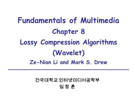 Fundamentals of Multimedia Chapter 8 Lossy Compression Algorithms (Wavelet) Ze-Nian Li and Mark S. Drew 건국대학교 인터넷미디어공학부 임 창 훈.