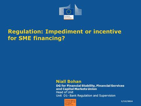 Financial Stability, Financial Services and Capital Markets Union Regulation: Impediment or incentive for SME financing? Niall Bohan DG for Financial Stability,