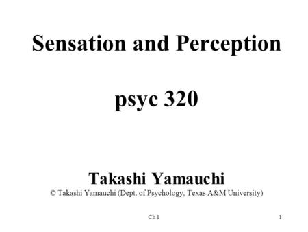 Sensation and Perception psyc 320 Takashi Yamauchi © Takashi Yamauchi (Dept. of Psychology, Texas A&M University) Ch 1.