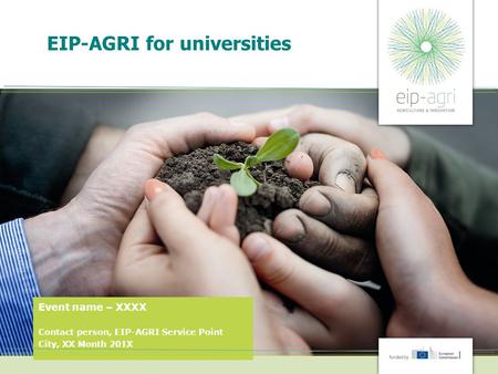 EIP-AGRI for universities Event name – XXXX Contact person, EIP-AGRI Service Point City, XX Month 201X.
