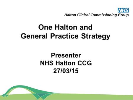 One Halton and General Practice Strategy Presenter NHS Halton CCG 27/03/15.