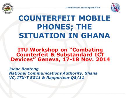 Committed to Connecting the World International Telecommunication Union COUNTERFEIT MOBILE PHONES; THE SITUATION IN GHANA ITU Workshop on “Combating Counterfeit.