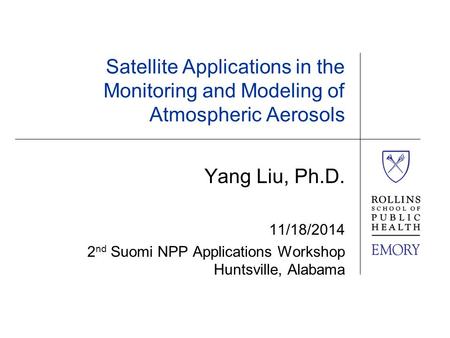 Satellite Applications in the Monitoring and Modeling of Atmospheric Aerosols Yang Liu, Ph.D. 11/18/2014 2 nd Suomi NPP Applications Workshop Huntsville,