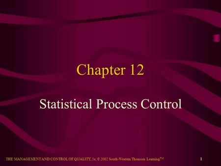 THE MANAGEMENT AND CONTROL OF QUALITY, 5e, © 2002 South-Western/Thomson Learning TM 1 Chapter 12 Statistical Process Control.