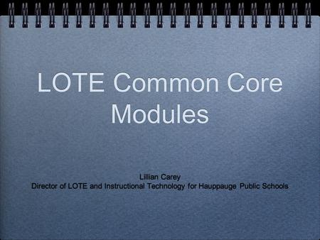LOTE Common Core Modules Lillian Carey Director of LOTE and Instructional Technology for Hauppauge Public Schools Lillian Carey Director of LOTE and Instructional.