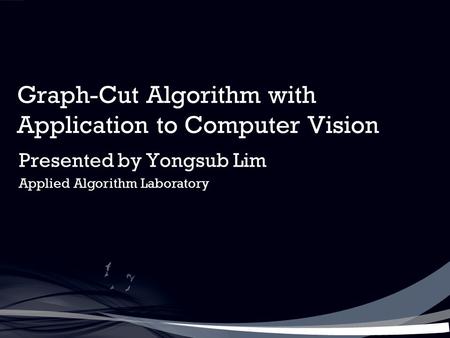 Graph-Cut Algorithm with Application to Computer Vision Presented by Yongsub Lim Applied Algorithm Laboratory.