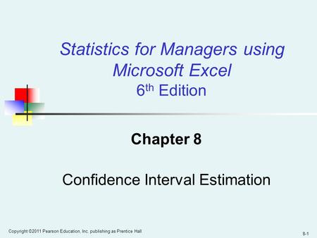 8-1 Copyright ©2011 Pearson Education, Inc. publishing as Prentice Hall Chapter 8 Confidence Interval Estimation Statistics for Managers using Microsoft.