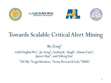Towards Scalable Critical Alert Mining Bo Zong 1 with Yinghui Wu 1, Jie Song 2, Ambuj K. Singh 1, Hasan Cam 3, Jiawei Han 4, and Xifeng Yan 1 1 UCSB, 2.