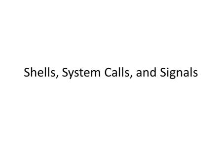 Shells, System Calls, and Signals. What is a Shell? A shell is a command line interface to the operating system – Fetch a command from the user and execute.