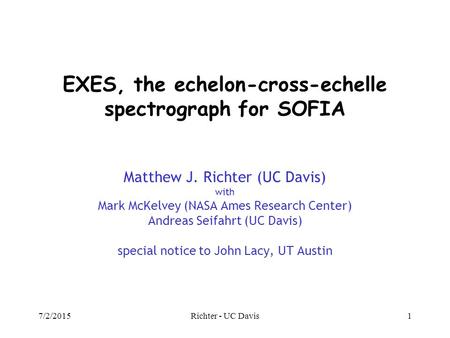 7/2/2015Richter - UC Davis1 EXES, the echelon-cross-echelle spectrograph for SOFIA Matthew J. Richter (UC Davis) with Mark McKelvey (NASA Ames Research.