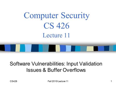 CS426Fall 2010/Lecture 111 Computer Security CS 426 Lecture 11 Software Vulnerabilities: Input Validation Issues & Buffer Overflows.