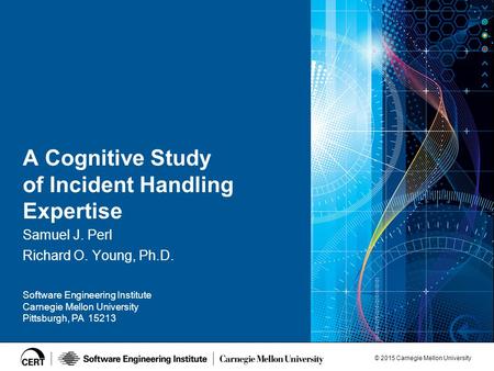 © 2015 Carnegie Mellon University Software Engineering Institute Carnegie Mellon University Pittsburgh, PA 15213 A Cognitive Study of Incident Handling.