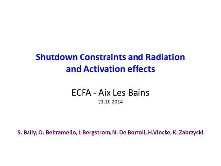 Shutdown Constraints and Radiation and Activation effects ECFA - Aix Les Bains 21.10.2014 S. Bally, O. Beltramello, I. Bergstrom, N. De Bortoli, H.Vincke,