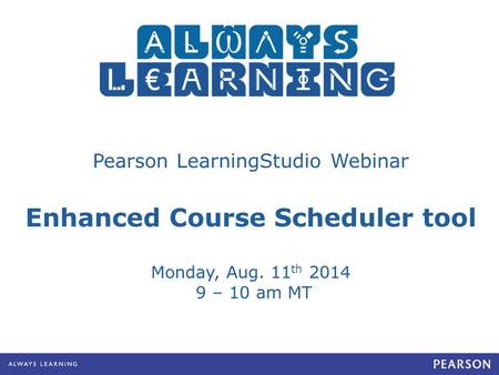 Pearson LearningStudio Webinar Enhanced Course Scheduler tool Monday, Aug. 11 th 2014 9 – 10 am MT.