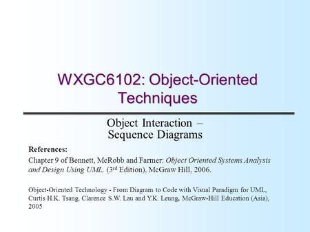 WXGC6102: Object-Oriented Techniques Object Interaction – Sequence Diagrams References: Chapter 9 of Bennett, McRobb and Farmer: Object Oriented Systems.