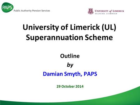 University of Limerick (UL) Superannuation Scheme Outline by Damian Smyth, PAPS 29 October 2014.
