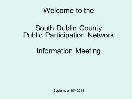 Welcome to the South Dublin County Public Participation Network Information Meeting September 10 th 2014.