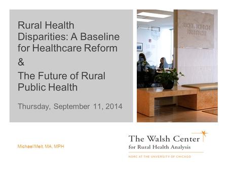 Thursday, September 11, 2014 Michael Meit, MA, MPH Rural Health Disparities: A Baseline for Healthcare Reform & The Future of Rural Public Health.