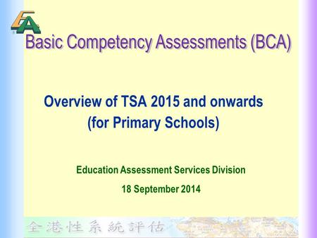Overview of TSA 2015 and onwards (for Primary Schools) Education Assessment Services Division 18 September 2014.
