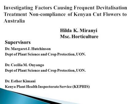 Hilda K. Miranyi Msc. Horticulture Supervisors Dr. Margaret J. Hutchinson Dept of Plant Science and Crop Protection, UON. Dr. Cecilia M. Onyango Dept of.