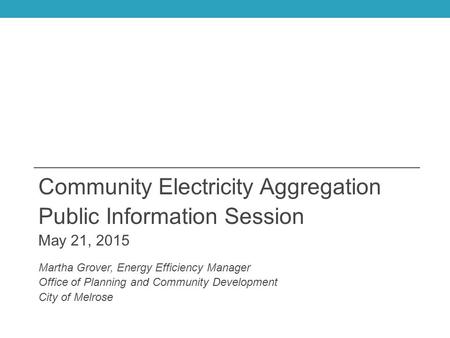 Community Electricity Aggregation Public Information Session May 21, 2015 Martha Grover, Energy Efficiency Manager Office of Planning and Community Development.