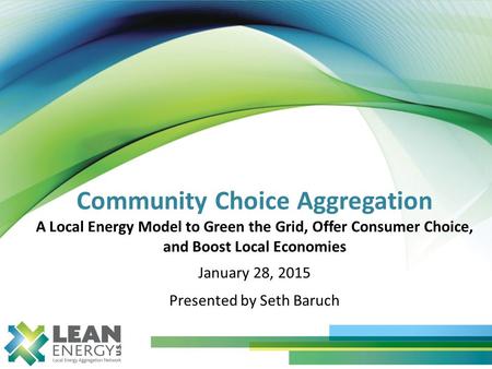 Community Choice Aggregation A Local Energy Model to Green the Grid, Offer Consumer Choice, and Boost Local Economies January 28, 2015 Presented by Seth.