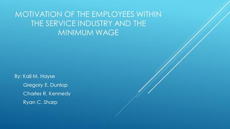 MOTIVATION OF THE EMPLOYEES WITHIN THE SERVICE INDUSTRY AND THE MINIMUM WAGE By: Kali M. Hayse Gregory E. Dunlop Charles R. Kennedy Ryan C. Sharp.