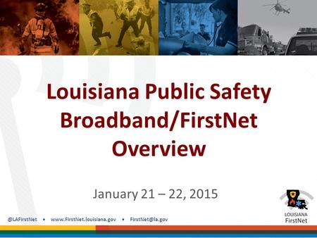 @LAFirstNet  Louisiana Public Safety Broadband/FirstNet Overview January 21 – 22, 2015.