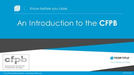 © 2015 Ticor Title Know before you close. 1 © 2015 Ticor Title Your CFPB readiness partner – every step of the way Know before you close. An Introduction.