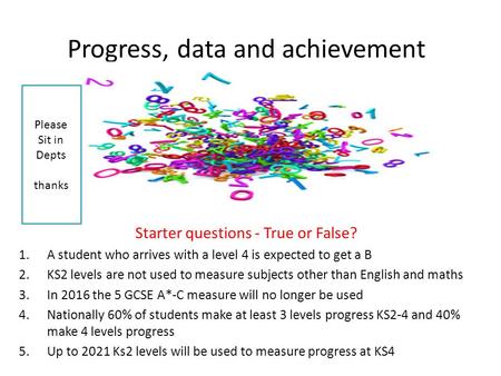 Progress, data and achievement Starter questions - True or False? 1.A student who arrives with a level 4 is expected to get a B 2.KS2 levels are not used.