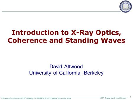 Professor David Attwood / UC Berkeley / ICTP-IAEA School, Trieste, November 2014 ICTP_Trieste_Lec2_Nov2014.pptx Introduction to X-Ray Optics, Coherence.
