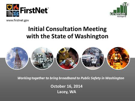 Www.firstnet.gov Initial Consultation Meeting with the State of Washington October 16, 2014 Lacey, WA Working together to bring broadband to Public Safety.