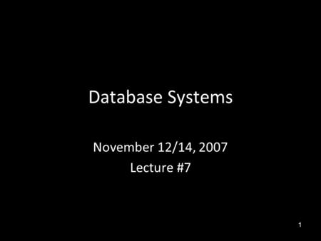 1 Database Systems November 12/14, 2007 Lecture #7.